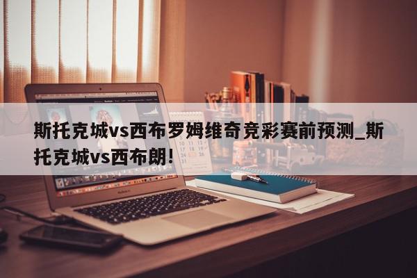 斯托克城vs西布罗姆维奇竞彩赛前预测_斯托克城vs西布朗!