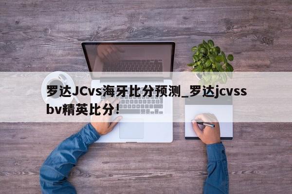 罗达JCvs海牙比分预测_罗达jcvssbv精英比分!