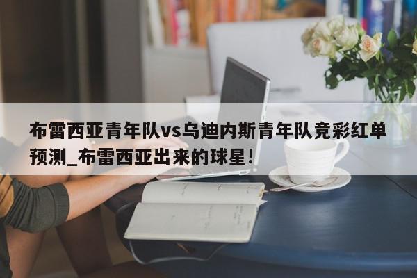 布雷西亚青年队vs乌迪内斯青年队竞彩红单预测_布雷西亚出来的球星!