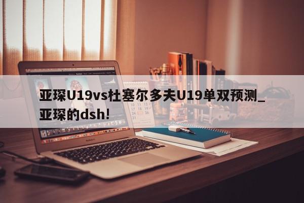 亚琛U19vs杜塞尔多夫U19单双预测_亚琛的dsh!