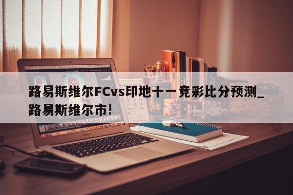 路易斯维尔FCvs印地十一竞彩比分预测_路易斯维尔市!