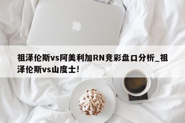 祖泽伦斯vs阿美利加RN竞彩盘口分析_祖泽伦斯vs山度士!