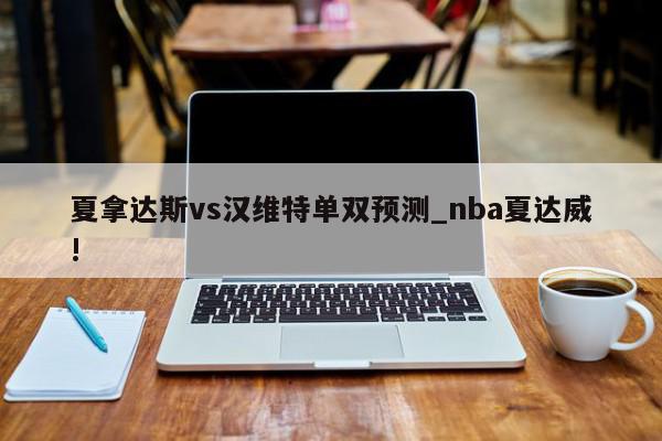 夏拿达斯vs汉维特单双预测_nba夏达威!