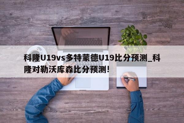 科隆U19vs多特蒙德U19比分预测_科隆对勒沃库森比分预测!