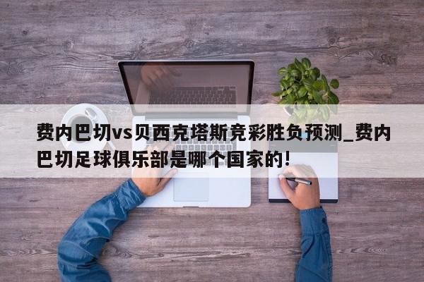 费内巴切vs贝西克塔斯竞彩胜负预测_费内巴切足球俱乐部是哪个国家的!