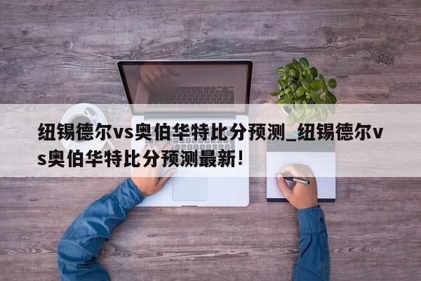 纽锡德尔vs奥伯华特比分预测_纽锡德尔vs奥伯华特比分预测最新!