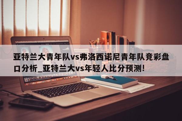 亚特兰大青年队vs弗洛西诺尼青年队竞彩盘口分析_亚特兰大vs年轻人比分预测!