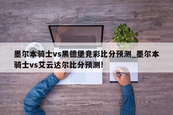 墨尔本骑士vs黑德堡竞彩比分预测_墨尔本骑士vs艾云达尔比分预测!