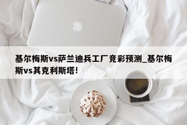 基尔梅斯vs萨兰迪兵工厂竞彩预测_基尔梅斯vs其克利斯塔!