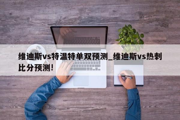 维迪斯vs特温特单双预测_维迪斯vs热刺比分预测!