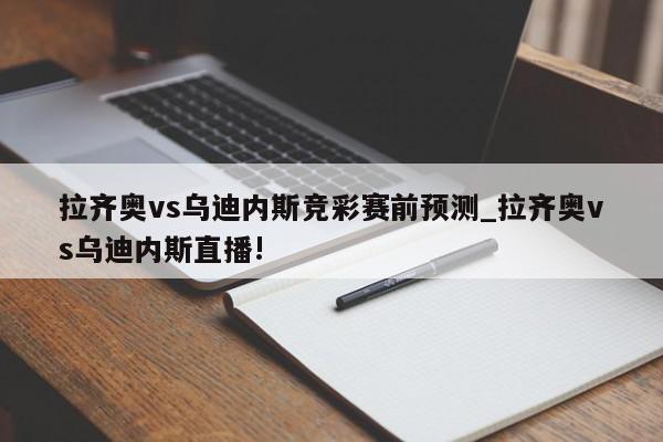 拉齐奥vs乌迪内斯竞彩赛前预测_拉齐奥vs乌迪内斯直播!