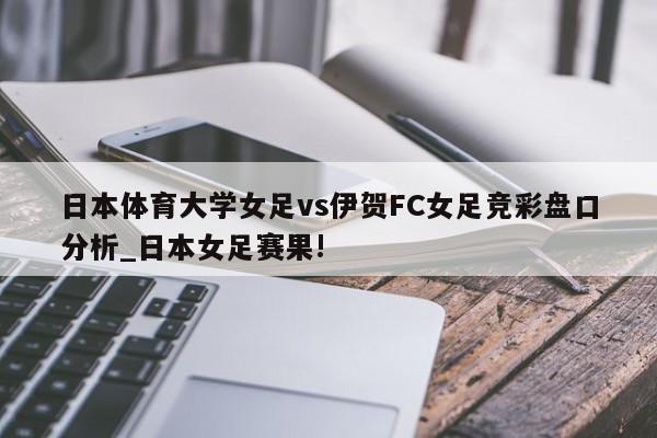 日本体育大学女足vs伊贺FC女足竞彩盘口分析_日本女足赛果!