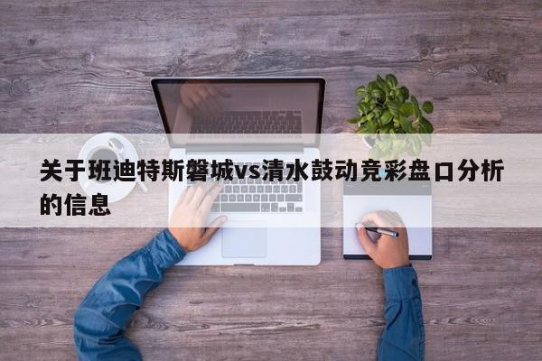 关于班迪特斯磐城vs清水鼓动竞彩盘口分析的信息