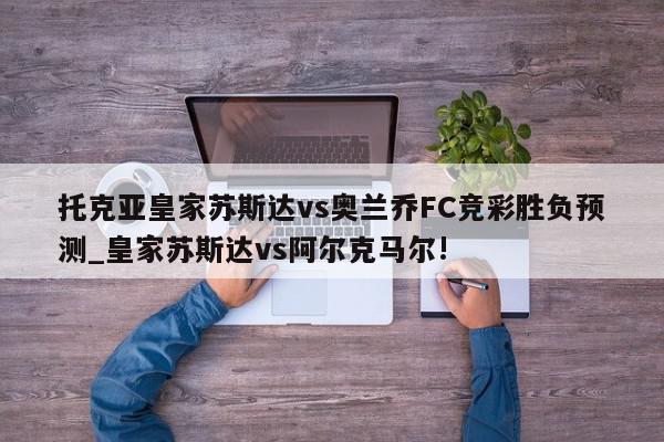 托克亚皇家苏斯达vs奥兰乔FC竞彩胜负预测_皇家苏斯达vs阿尔克马尔!