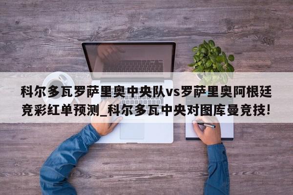 科尔多瓦罗萨里奥中央队vs罗萨里奥阿根廷竞彩红单预测_科尔多瓦中央对图库曼竞技!