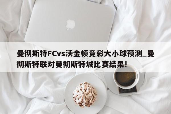 曼彻斯特FCvs沃金顿竞彩大小球预测_曼彻斯特联对曼彻斯特城比赛结果!