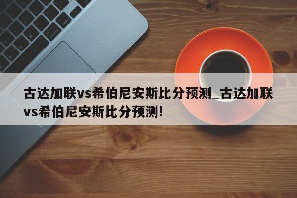 古达加联vs希伯尼安斯比分预测_古达加联vs希伯尼安斯比分预测!