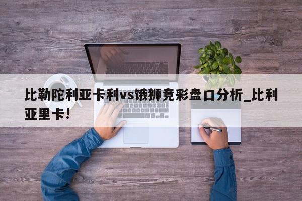 比勒陀利亚卡利vs饿狮竞彩盘口分析_比利亚里卡!