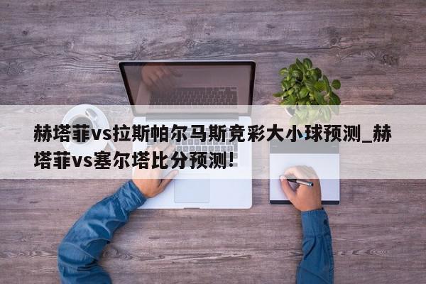 赫塔菲vs拉斯帕尔马斯竞彩大小球预测_赫塔菲vs塞尔塔比分预测!