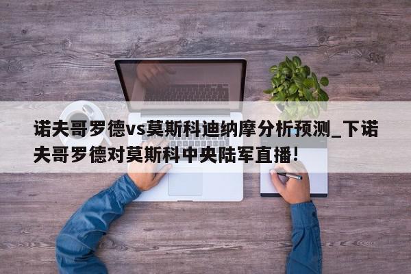 诺夫哥罗德vs莫斯科迪纳摩分析预测_下诺夫哥罗德对莫斯科中央陆军直播!