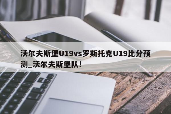 沃尔夫斯堡U19vs罗斯托克U19比分预测_沃尔夫斯堡队!