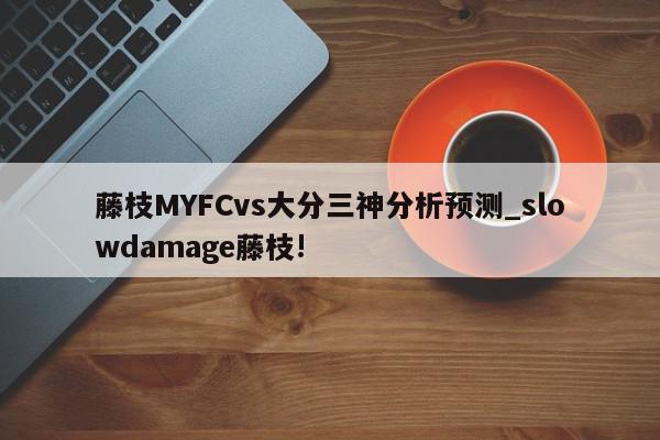 藤枝MYFCvs大分三神分析预测_slowdamage藤枝!