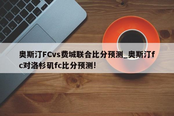 奥斯汀FCvs费城联合比分预测_奥斯汀fc对洛杉矶fc比分预测!