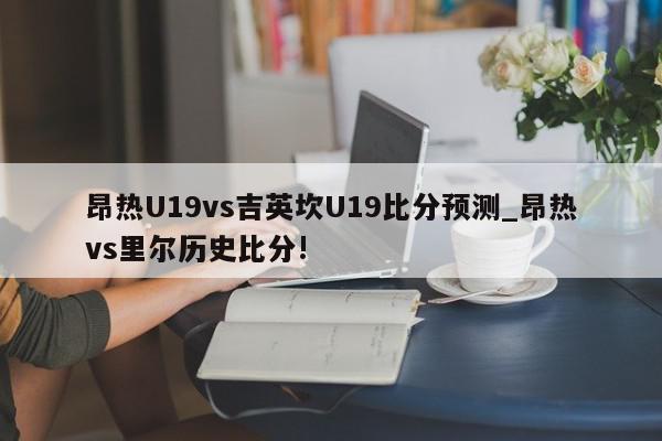 昂热U19vs吉英坎U19比分预测_昂热vs里尔历史比分!