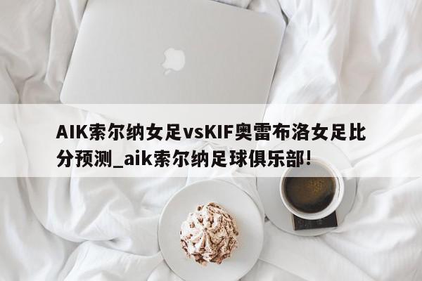 AIK索尔纳女足vsKIF奥雷布洛女足比分预测_aik索尔纳足球俱乐部!