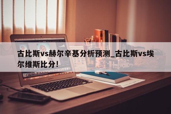 古比斯vs赫尔辛基分析预测_古比斯vs埃尔维斯比分!