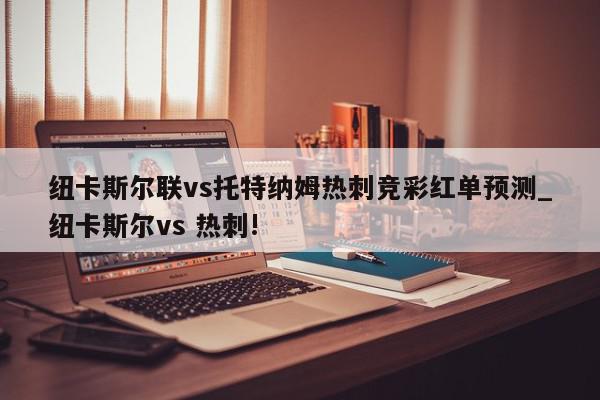 纽卡斯尔联vs托特纳姆热刺竞彩红单预测_纽卡斯尔vs 热刺!