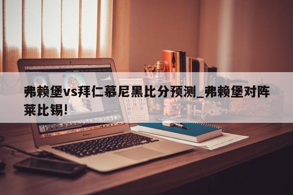 弗赖堡vs拜仁慕尼黑比分预测_弗赖堡对阵莱比锡!