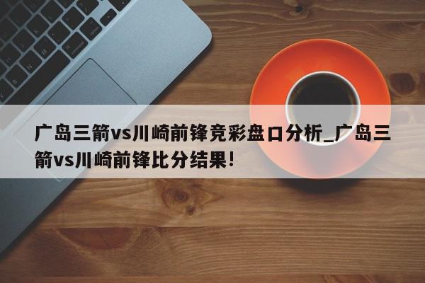 广岛三箭vs川崎前锋竞彩盘口分析_广岛三箭vs川崎前锋比分结果!