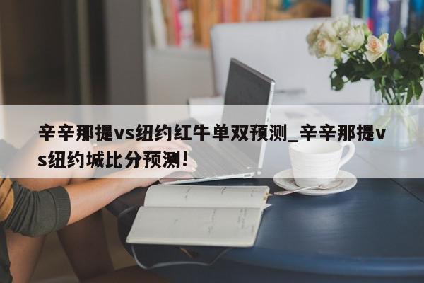 辛辛那提vs纽约红牛单双预测_辛辛那提vs纽约城比分预测!