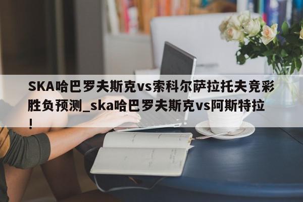 SKA哈巴罗夫斯克vs索科尔萨拉托夫竞彩胜负预测_ska哈巴罗夫斯克vs阿斯特拉!