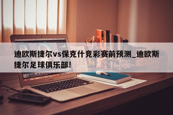 迪欧斯捷尔vs保克什竞彩赛前预测_迪欧斯捷尔足球俱乐部!