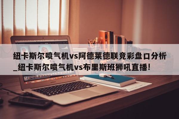 纽卡斯尔喷气机vs阿德莱德联竞彩盘口分析_纽卡斯尔喷气机vs布里斯班狮吼直播!