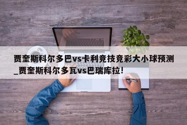 贾奎斯科尔多巴vs卡利竞技竞彩大小球预测_贾奎斯科尔多瓦vs巴瑞库拉!