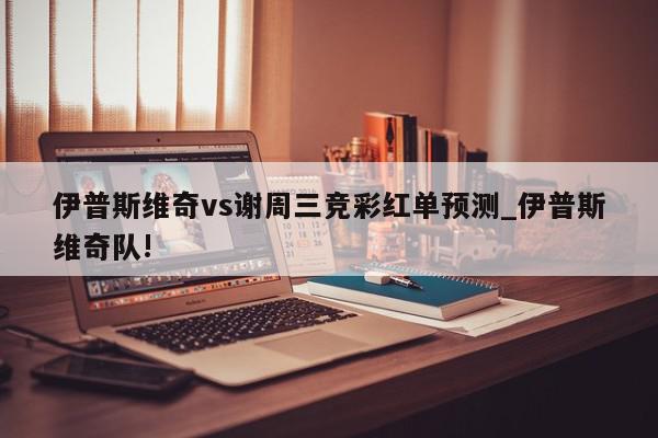 伊普斯维奇vs谢周三竞彩红单预测_伊普斯维奇队!