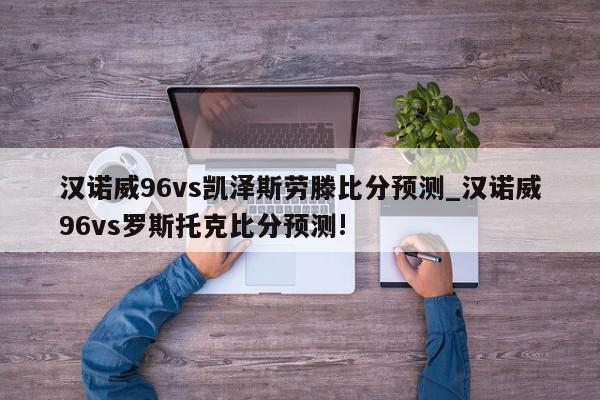 汉诺威96vs凯泽斯劳滕比分预测_汉诺威96vs罗斯托克比分预测!