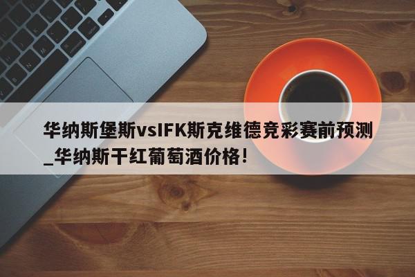 华纳斯堡斯vsIFK斯克维德竞彩赛前预测_华纳斯干红葡萄酒价格!