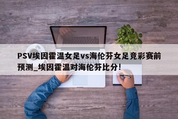 PSV埃因霍温女足vs海伦芬女足竞彩赛前预测_埃因霍温对海伦芬比分!