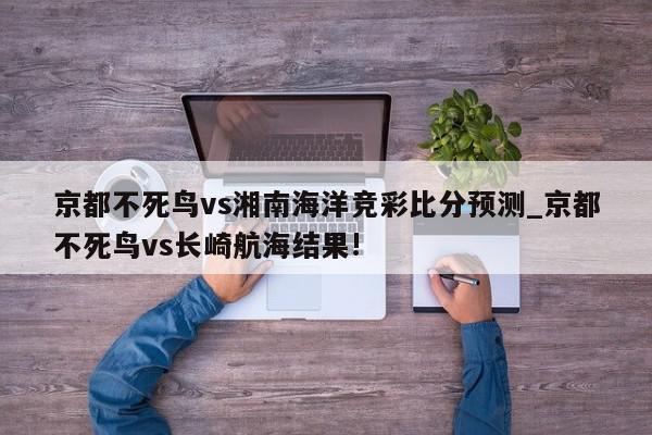 京都不死鸟vs湘南海洋竞彩比分预测_京都不死鸟vs长崎航海结果!