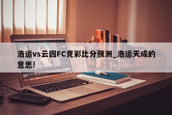 浩运vs云因FC竞彩比分预测_浩运天成的意思!