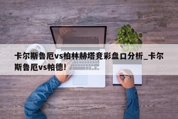 卡尔斯鲁厄vs柏林赫塔竞彩盘口分析_卡尔斯鲁厄vs帕德!