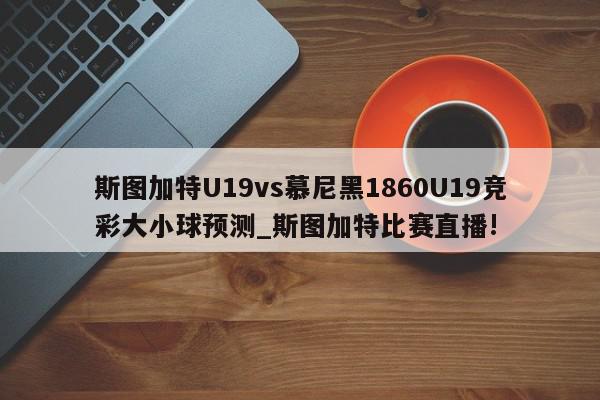 斯图加特U19vs慕尼黑1860U19竞彩大小球预测_斯图加特比赛直播!