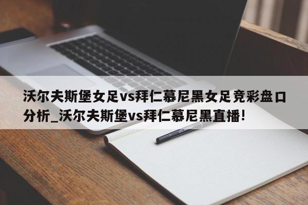 沃尔夫斯堡女足vs拜仁慕尼黑女足竞彩盘口分析_沃尔夫斯堡vs拜仁慕尼黑直播!