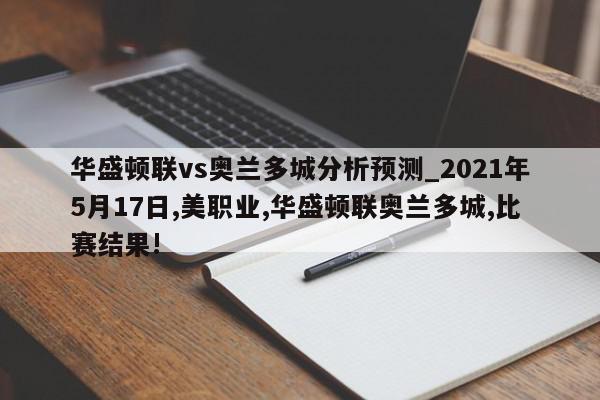 华盛顿联vs奥兰多城分析预测_2021年5月17日,美职业,华盛顿联奥兰多城,比赛结果!