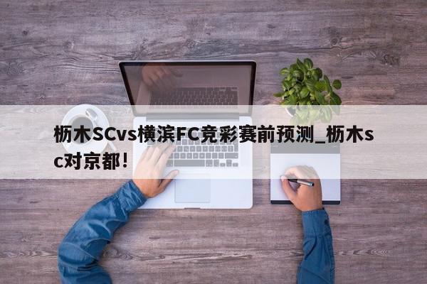 枥木SCvs横滨FC竞彩赛前预测_枥木sc对京都!