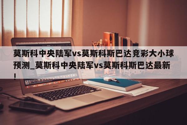 莫斯科中央陆军vs莫斯科斯巴达竞彩大小球预测_莫斯科中央陆军vs莫斯科斯巴达最新!